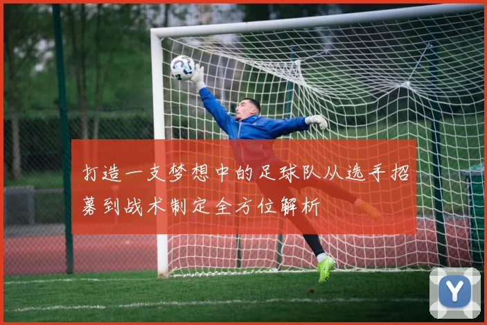 打造一支梦想中的足球队从选手招募到战术制定全方位解析