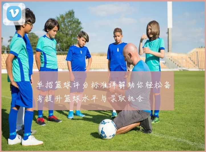 单招篮球评分标准详解助你轻松备考提升篮球水平与录取机会