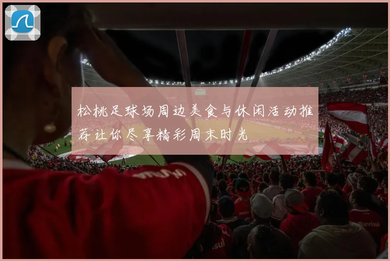 松桃足球场周边美食与休闲活动推荐让你尽享精彩周末时光