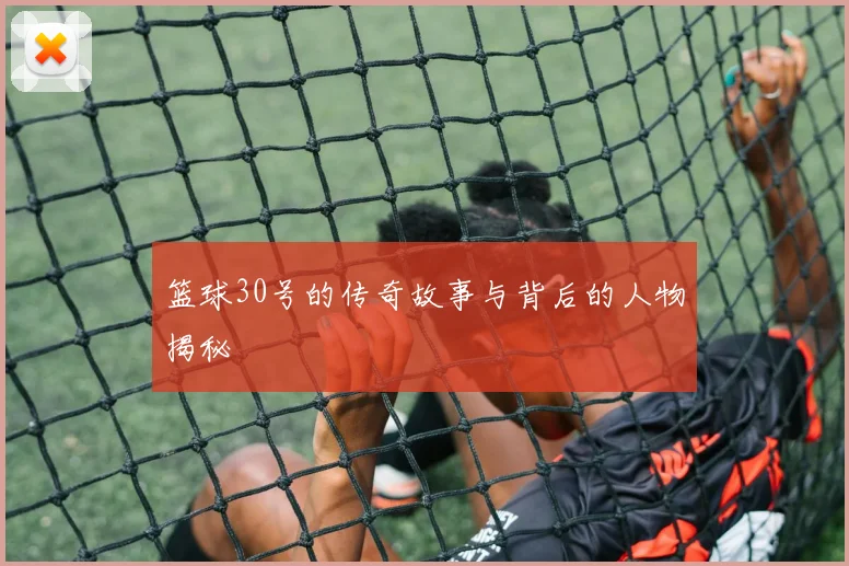 篮球30号的传奇故事与背后的人物揭秘