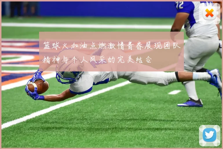 篮球火加油点燃激情青春展现团队精神与个人风采的完美结合