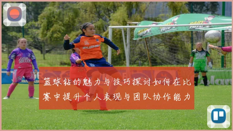 篮球钻的魅力与技巧探讨如何在比赛中提升个人表现与团队协作能力