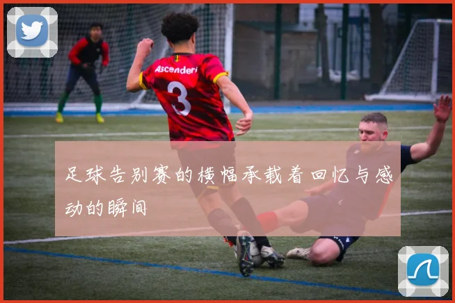 足球告别赛的横幅承载着回忆与感动的瞬间