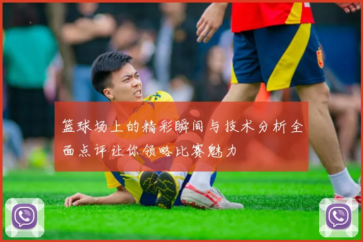 篮球场上的精彩瞬间与技术分析全面点评让你领略比赛魅力