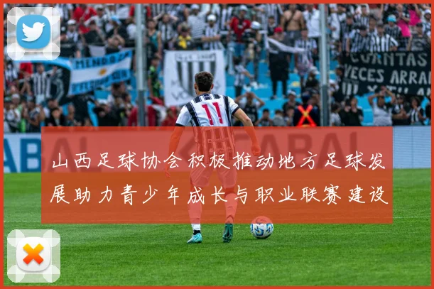 山西足球协会积极推动地方足球发展助力青少年成长与职业联赛建设