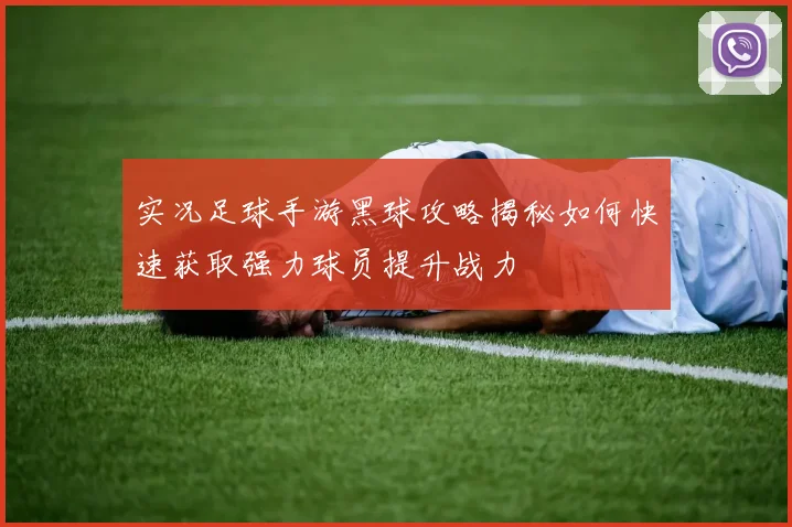 实况足球手游黑球攻略揭秘如何快速获取强力球员提升战力