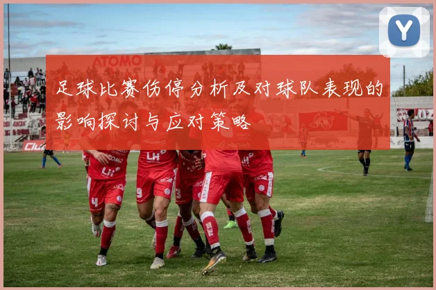 足球比赛伤停分析及对球队表现的影响探讨与应对策略
