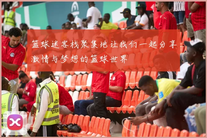 篮球迷客栈聚集地让我们一起分享激情与梦想的篮球世界