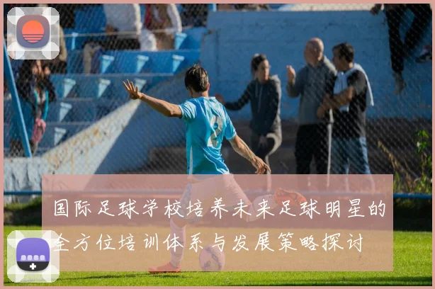 国际足球学校培养未来足球明星的全方位培训体系与发展策略探讨