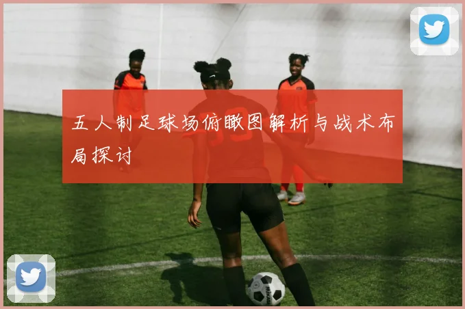 五人制足球场俯瞰图解析与战术布局探讨