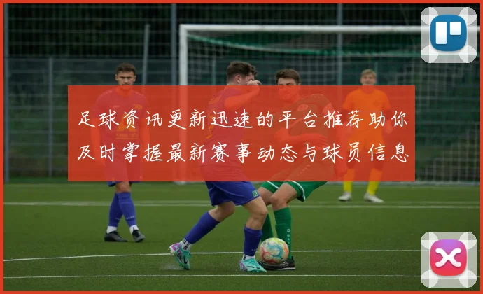 足球资讯更新迅速的平台推荐助你及时掌握最新赛事动态与球员信息