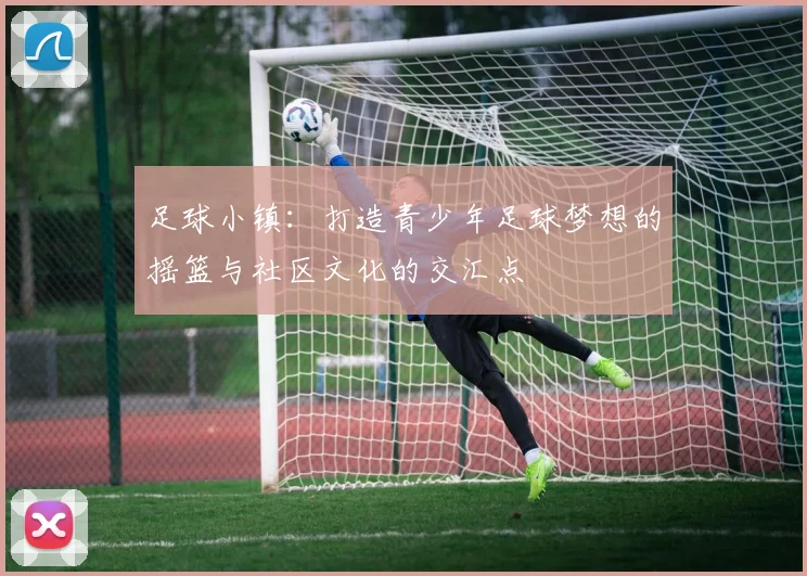 足球小镇：打造青少年足球梦想的摇篮与社区文化的交汇点