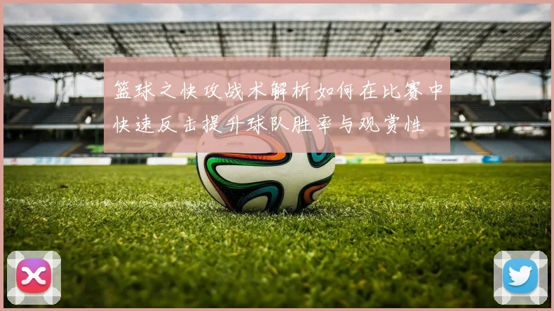 篮球之快攻战术解析如何在比赛中快速反击提升球队胜率与观赏性