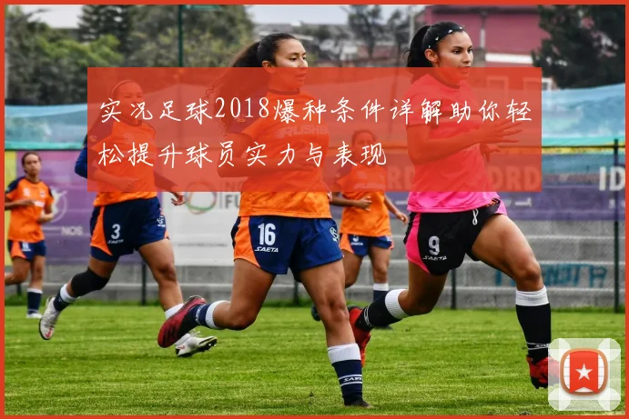 实况足球2018爆种条件详解助你轻松提升球员实力与表现