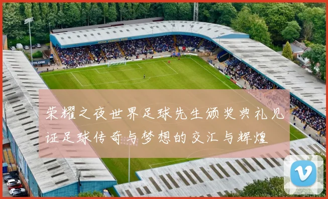 荣耀之夜世界足球先生颁奖典礼见证足球传奇与梦想的交汇与辉煌